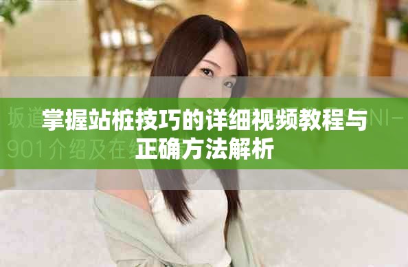 掌握站樁技巧的詳細視頻教程與正確方法解析
