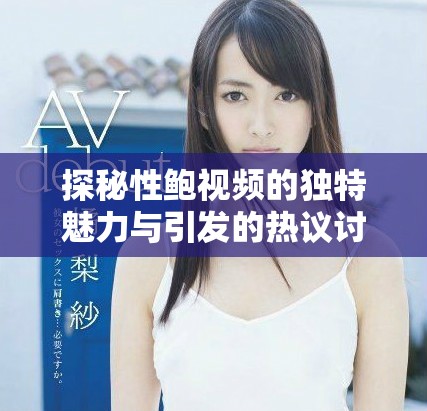 探秘性鮑視頻的獨特魅力與引發(fā)的熱議討論