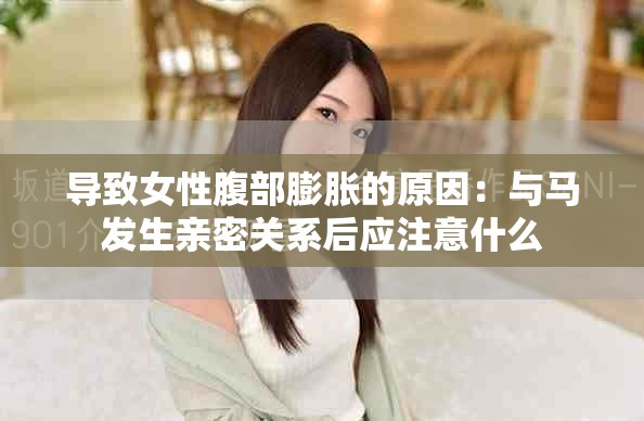 導(dǎo)致女性腹部膨脹的原因：與馬發(fā)生親密關(guān)系后應(yīng)注意什么