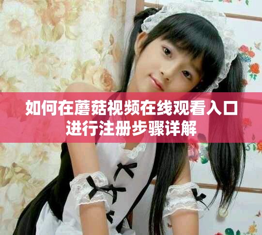 如何在蘑菇視頻在線觀看入口進行注冊步驟詳解