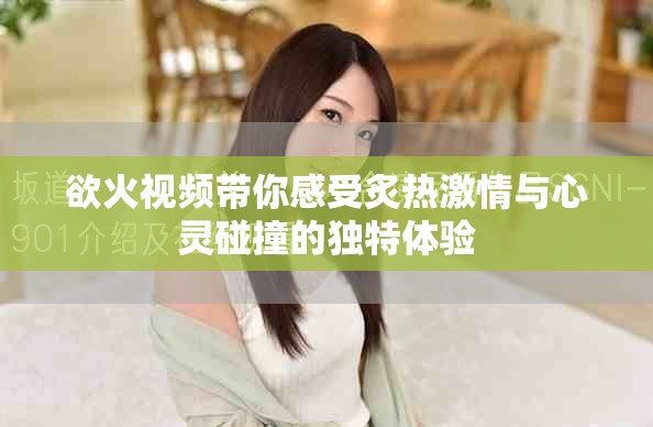 欲火視頻帶你感受炙熱激情與心靈碰撞的獨(dú)特體驗(yàn)