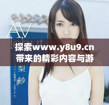 探索www.y8u9.cn帶來的精彩內(nèi)容與游戲體驗盡在其中