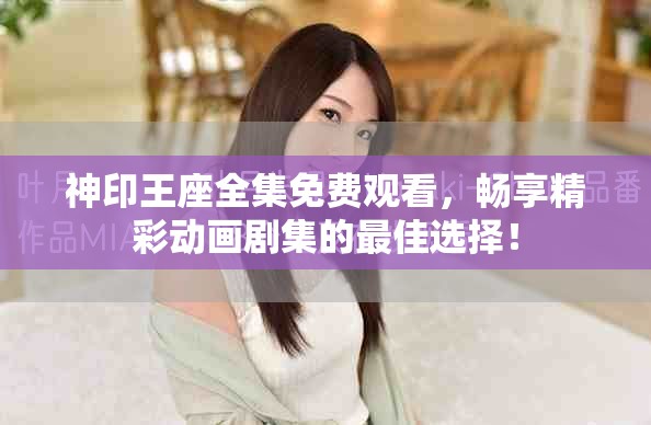 神印王座全集免費(fèi)觀看，暢享精彩動畫劇集的最佳選擇！