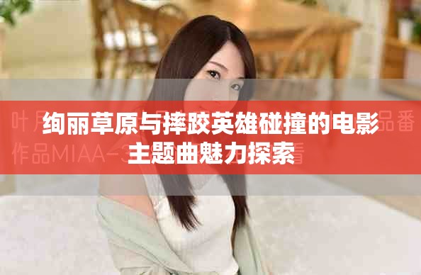 絢麗草原與摔跤英雄碰撞的電影主題曲魅力探索