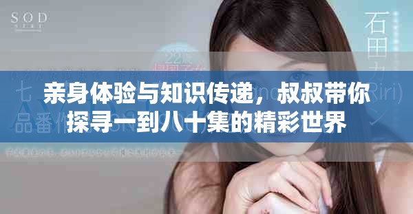 親身體驗與知識傳遞，叔叔帶你探尋一到八十集的精彩世界
