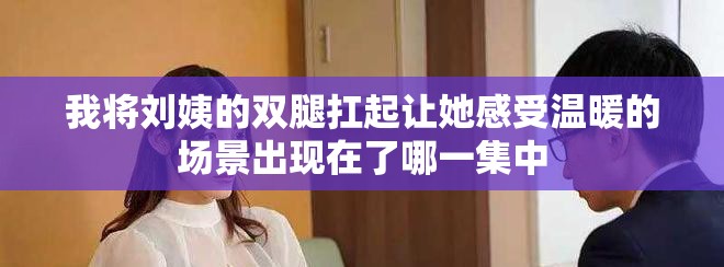 我將劉姨的雙腿扛起讓她感受溫暖的場景出現(xiàn)在了哪一集中