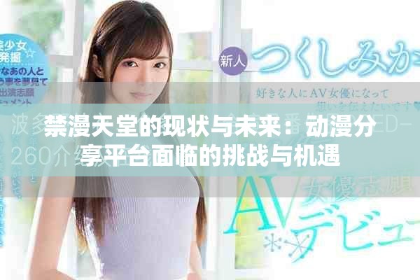 禁漫天堂的現(xiàn)狀與未來：動漫分享平臺面臨的挑戰(zhàn)與機遇