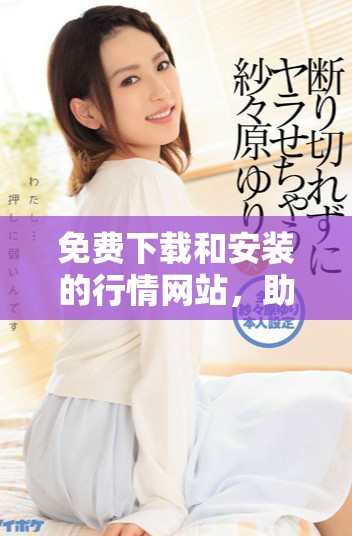 免費(fèi)下載和安裝的行情網(wǎng)站，助你實(shí)時(shí)掌握市場(chǎng)動(dòng)態(tài)