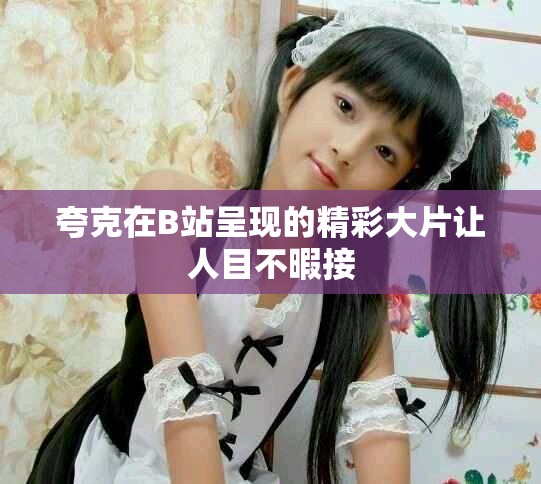 夸克在B站呈現(xiàn)的精彩大片讓人目不暇接