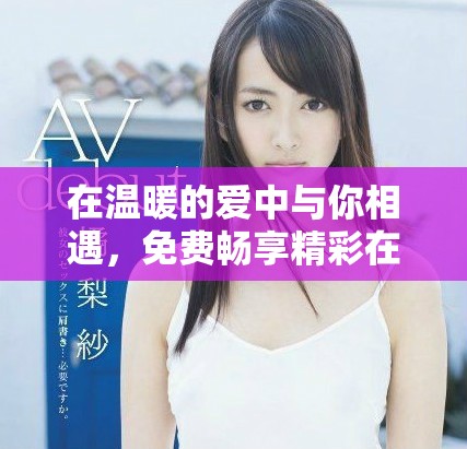 在溫暖的愛中與你相遇，免費(fèi)暢享精彩在線內(nèi)容