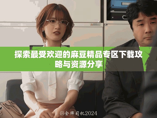 探索最受歡迎的麻豆精品專區(qū)下載攻略與資源分享