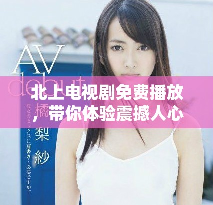 北上電視劇免費播放，帶你體驗震撼人心的故事與情感交織