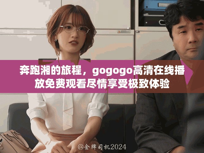 奔跑湘的旅程，gogogo高清在線播放免費(fèi)觀看盡情享受極致體驗