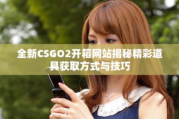 全新CSGO2開箱網(wǎng)站揭秘精彩道具獲取方式與技巧