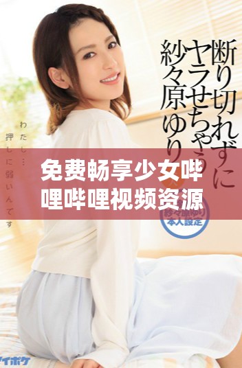 免費暢享少女嗶哩嗶哩視頻資源盡在這里，快來觀看吧！
