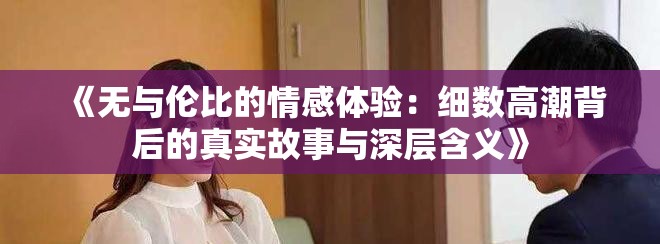《無(wú)與倫比的情感體驗(yàn)：細(xì)數(shù)高潮背后的真實(shí)故事與深層含義》