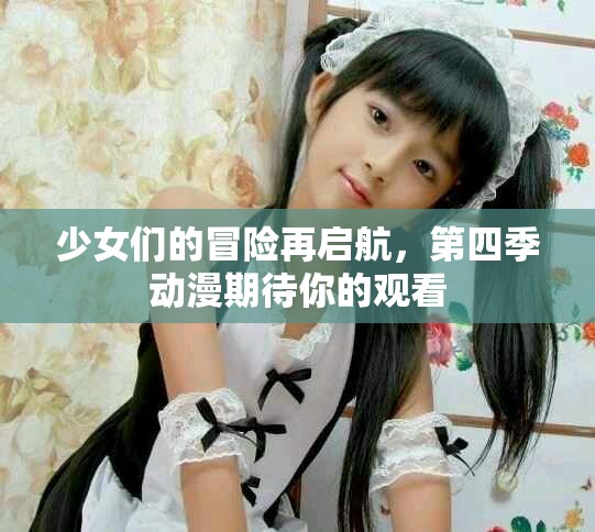 少女們的冒險再啟航，第四季動漫期待你的觀看
