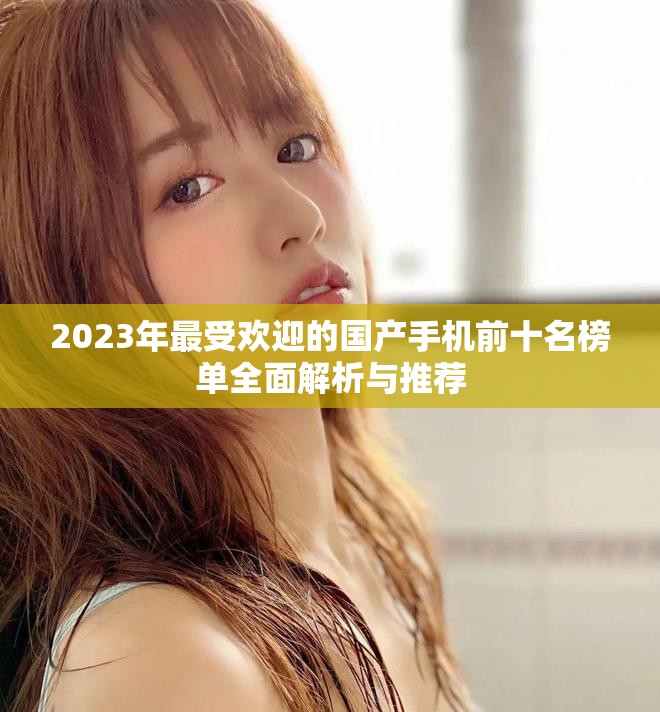 2023年最受歡迎的國產(chǎn)手機(jī)前十名榜單全面解析與推薦