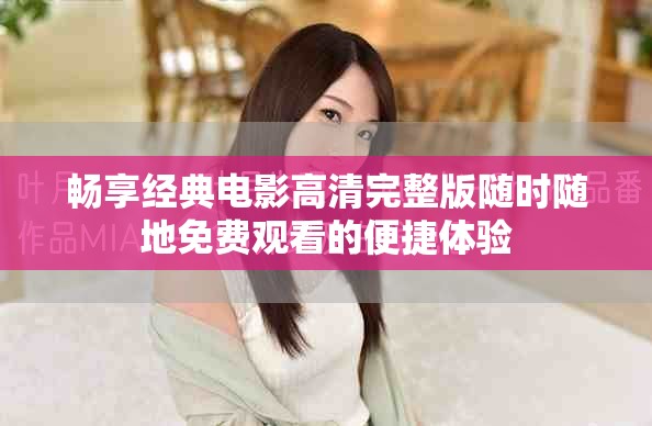 暢享經(jīng)典電影高清完整版隨時(shí)隨地免費(fèi)觀看的便捷體驗(yàn)