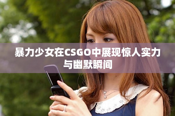 暴力少女在CSGO中展現(xiàn)驚人實(shí)力與幽默瞬間