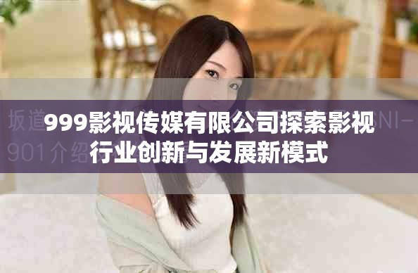 999影視傳媒有限公司探索影視行業(yè)創(chuàng)新與發(fā)展新模式