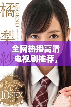全網(wǎng)熱播高清電視劇推薦，讓你輕松享受暢快觀影體驗