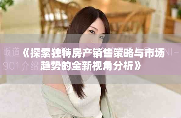 《探索獨特房產銷售策略與市場趨勢的全新視角分析》