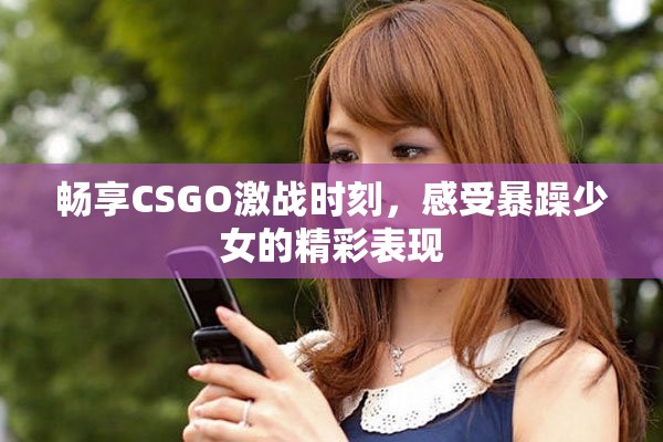 暢享CSGO激戰(zhàn)時刻，感受暴躁少女的精彩表現(xiàn)