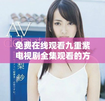 免費(fèi)在線觀看九重紫電視劇全集觀看的方法與途徑揭秘
