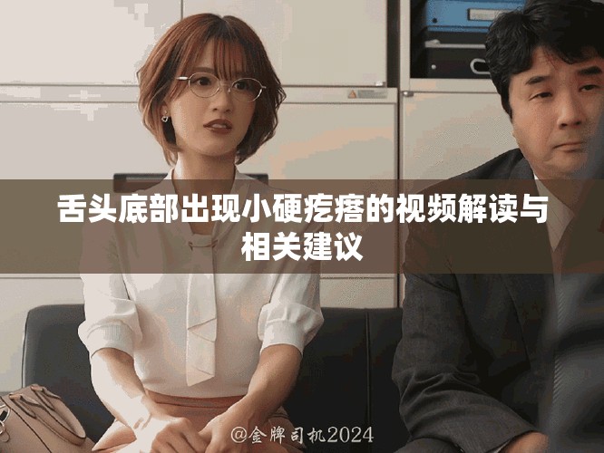 舌頭底部出現(xiàn)小硬疙瘩的視頻解讀與相關(guān)建議