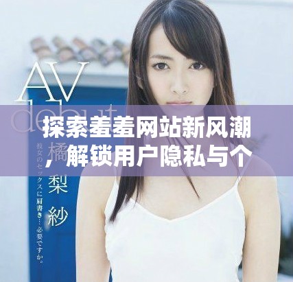 探索羞羞網(wǎng)站新風(fēng)潮，解鎖用戶隱私與個(gè)性化體驗(yàn)之旅