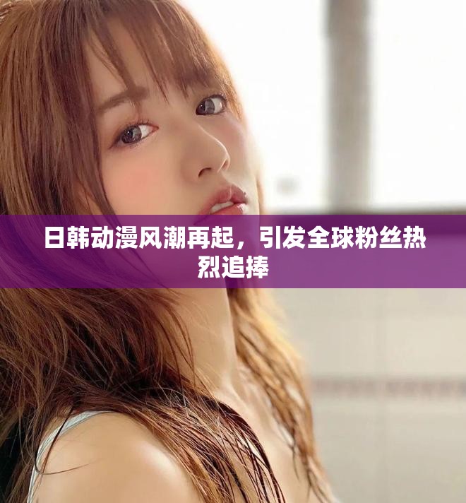 日韓動漫風潮再起，引發(fā)全球粉絲熱烈追捧