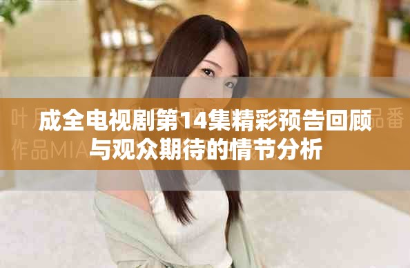 成全電視劇第14集精彩預(yù)告回顧與觀眾期待的情節(jié)分析