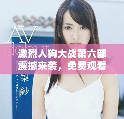 激烈人狗大戰(zhàn)第六部震撼來襲，免費(fèi)觀看正版搶先體驗(yàn)！