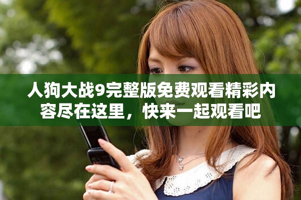 人狗大戰(zhàn)9完整版免費(fèi)觀看精彩內(nèi)容盡在這里，快來(lái)一起觀看吧