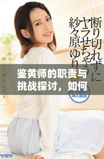 鑒黃師的職責與挑戰(zhàn)探討，如何提升內(nèi)容審核標準與技術手段