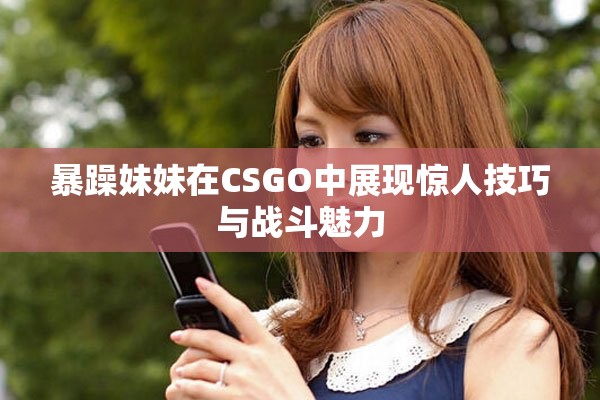 暴躁妹妹在CSGO中展現(xiàn)驚人技巧與戰(zhàn)斗魅力
