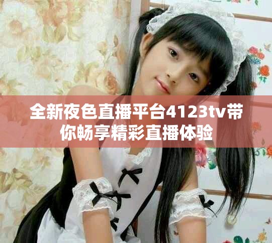 全新夜色直播平臺(tái)4123tv帶你暢享精彩直播體驗(yàn)