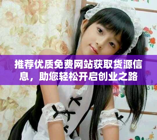 推薦優(yōu)質(zhì)免費(fèi)網(wǎng)站獲取貨源信息，助您輕松開啟創(chuàng)業(yè)之路