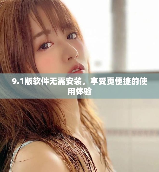 9.1版軟件無(wú)需安裝，享受更便捷的使用體驗(yàn)