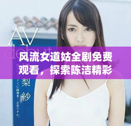 風(fēng)流女道姑全劇免費觀看，探索陳潔精彩演繹的故事與情節(jié)