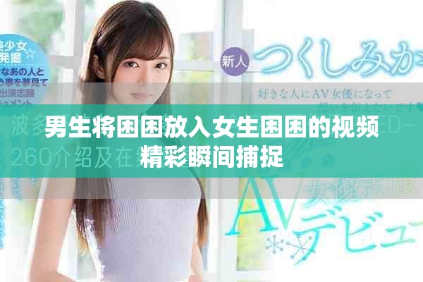 男生將困困放入女生困困的視頻精彩瞬間捕捉