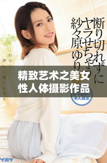 精致藝術之美女性人體攝影作品展現(xiàn)獨特魅力與內心世界