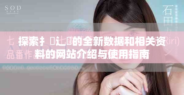 探索扌喿辶畐的全新數(shù)據(jù)和相關(guān)資料的網(wǎng)站介紹與使用指南