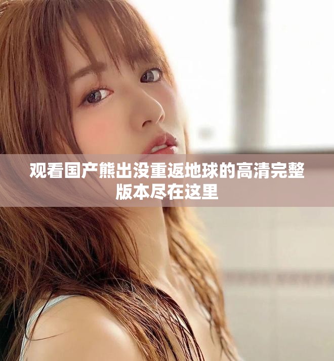 觀看國產(chǎn)熊出沒重返地球的高清完整版本盡在這里