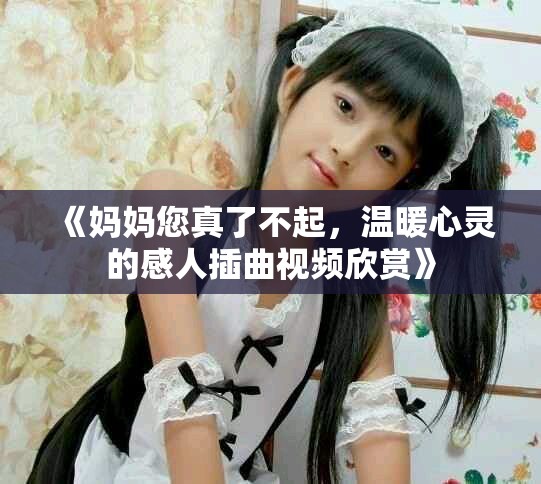 《媽媽您真了不起，溫暖心靈的感人插曲視頻欣賞》