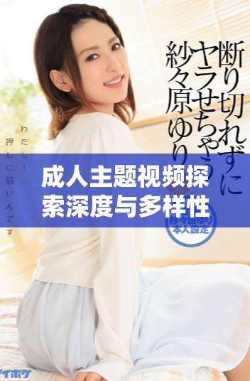 成人主題視頻探索深度與多樣性的獨特體驗與視角