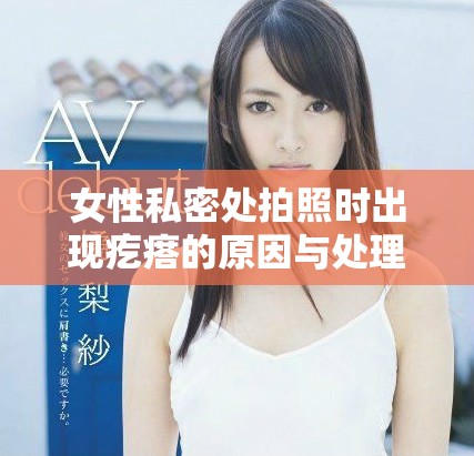 女性私密處拍照時出現(xiàn)疙瘩的原因與處理建議