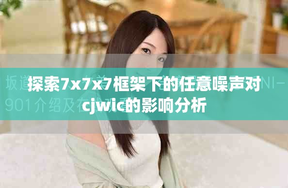 探索7x7x7框架下的任意噪聲對cjwic的影響分析