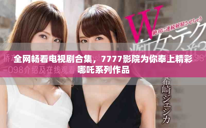 全網(wǎng)暢看電視劇合集，7777影院為你奉上精彩哪吒系列作品